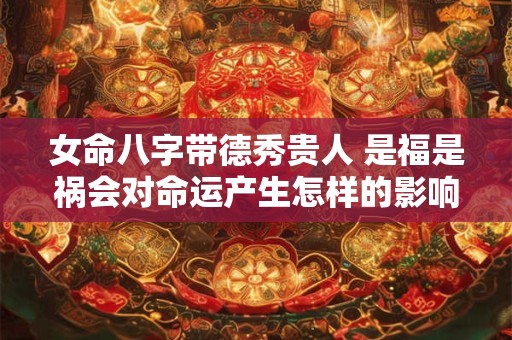 女命八字带德秀贵人 是福是祸会对命运产生怎样的影响
