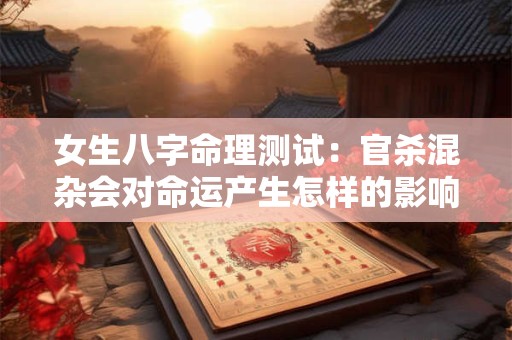 女生八字命理测试：官杀混杂会对命运产生怎样的影响