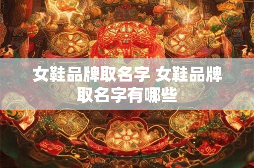 女鞋品牌取名字 女鞋品牌取名字有哪些