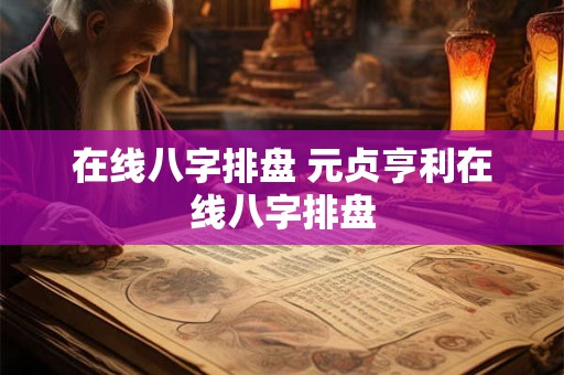在线八字排盘 元贞亨利在线八字排盘