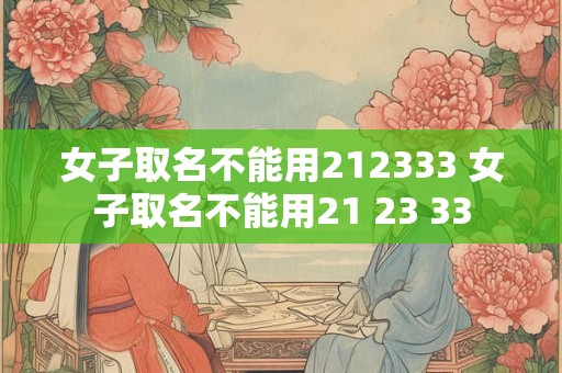 女子取名不能用212333 女子取名不能用21 23 33