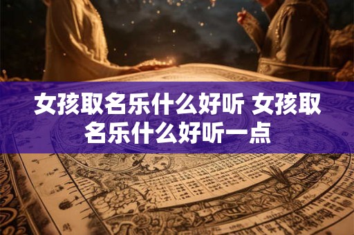 女孩取名乐什么好听 女孩取名乐什么好听一点