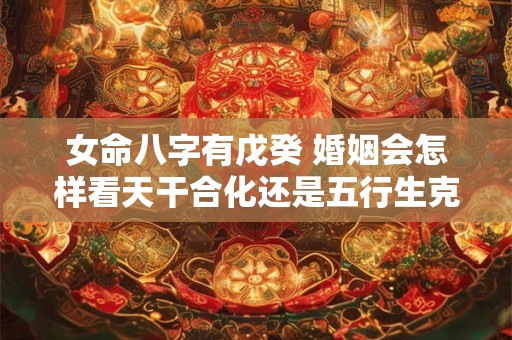 女命八字有戊癸 婚姻会怎样看天干合化还是五行生克