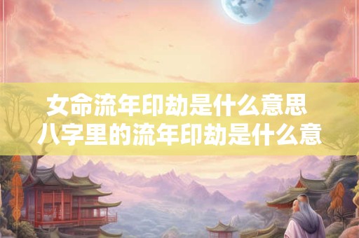 女命流年印劫是什么意思 八字里的流年印劫是什么意思