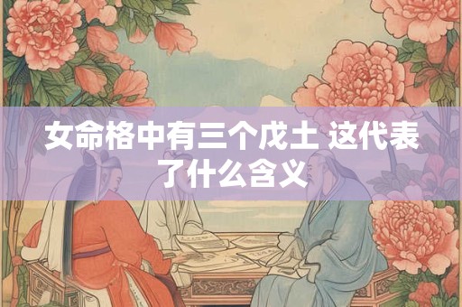 女命格中有三个戊土 这代表了什么含义