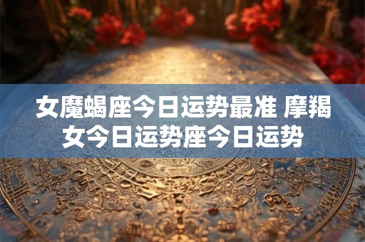 女魔蝎座今日运势最准 摩羯女今日运势座今日运势 女魔蝎座今日运势最准 摩羯女今日运势座今日运势