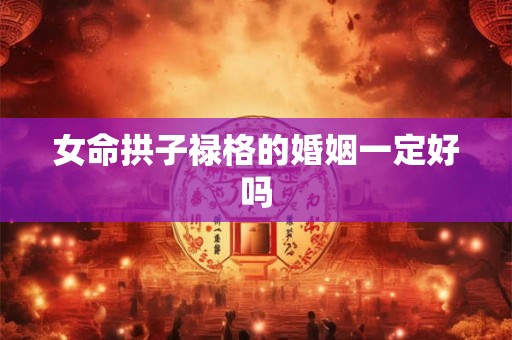 女命拱子禄格的婚姻一定好吗