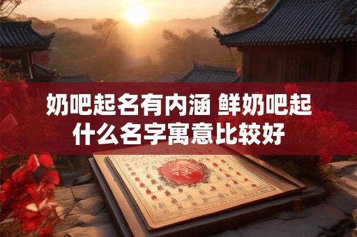 奶吧起名有内涵 鲜奶吧起什么名字寓意比较好 奶吧起名有内涵 鲜奶吧起什么名字寓意比较好