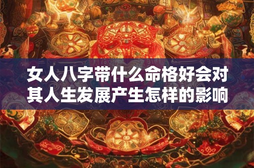 女人八字带什么命格好会对其人生发展产生怎样的影响