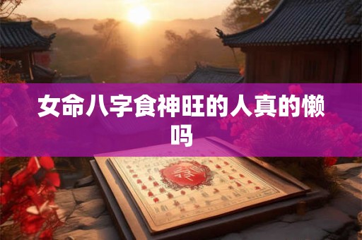 女命八字食神旺的人真的懒吗