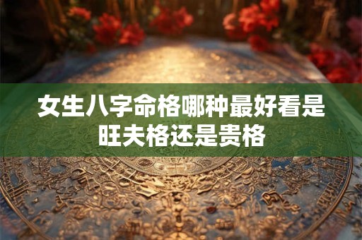 女生八字命格哪种最好看是旺夫格还是贵格
