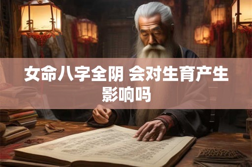 女命八字全阴 会对生育产生影响吗 女命八字全阴 会对生育产生影响吗