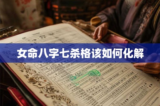 女命八字七杀格该如何化解