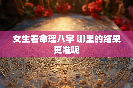 详细阅读:女生看命理八字 哪里的结果更准呢 女生看命理八字 哪里的结果更准呢