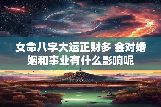 女命八字大运正财多 会对婚姻和事业有什么影响呢