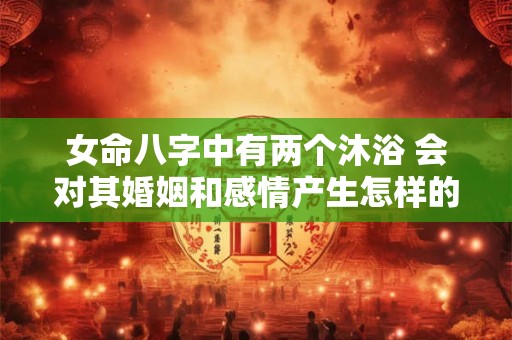 女命八字中有两个沐浴 会对其婚姻和感情产生怎样的影响呢 女命八字中有两个沐浴 会对其婚姻和感情产生怎样的影响呢