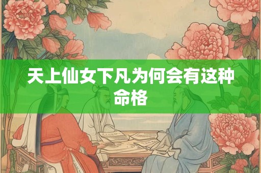 天上仙女下凡为何会有这种命格