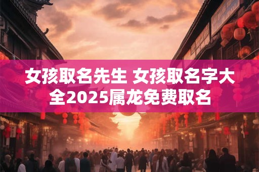 女孩取名先生 女孩取名字大全2025属龙免费取名