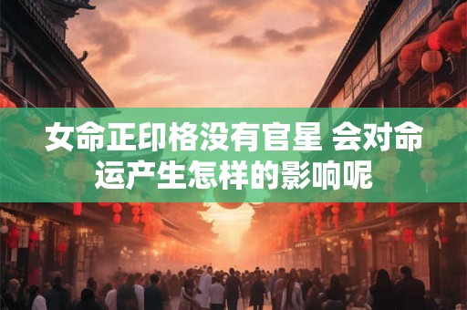 女命正印格没有官星 会对命运产生怎样的影响呢 女命正印格没有官星 会对命运产生怎样的影响呢