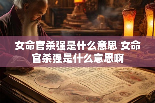 女命官杀强是什么意思 女命官杀强是什么意思啊