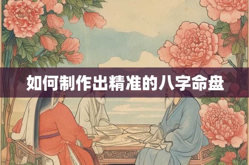 如何制作出精准的八字命盘 如何制作出精准的八字命盘