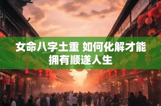 女命八字土重 如何化解才能拥有顺遂人生
