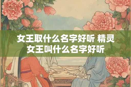 女王取什么名字好听 精灵女王叫什么名字好听