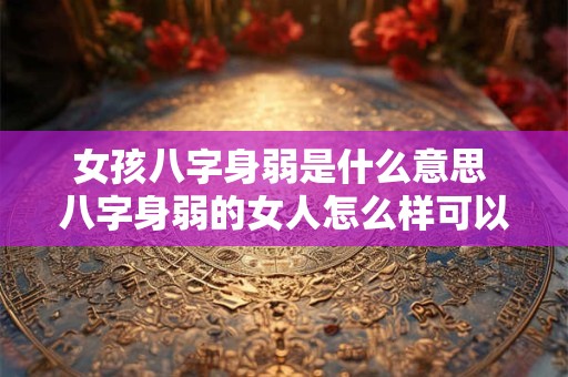 女孩八字身弱是什么意思 八字身弱的女人怎么样可以发财