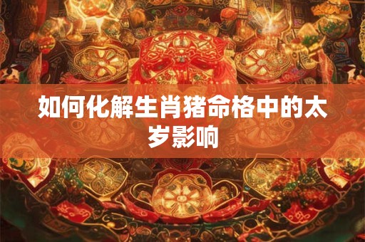 如何化解生肖猪命格中的太岁影响