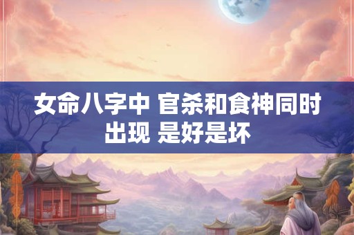 女命八字中 官杀和食神同时出现 是好是坏