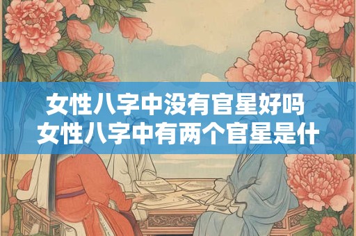女性八字中没有官星好吗 女性八字中有两个官星是什么意思
