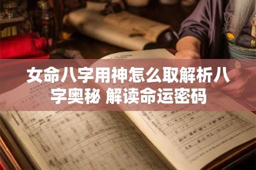 女命八字用神怎么取解析八字奥秘 解读命运密码