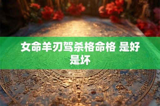 女命羊刃驾杀格命格 是好是坏