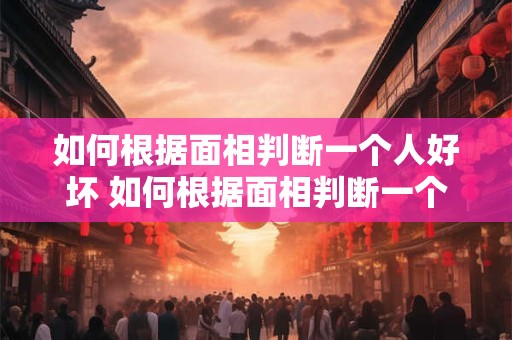 如何根据面相判断一个人好坏 如何根据面相判断一个人好坏的方法