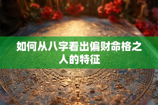 如何从八字看出偏财命格之人的特征