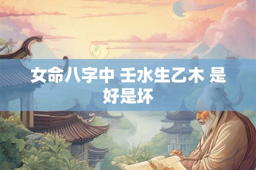 女命八字中 壬水生乙木 是好是坏