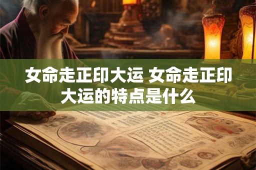 女命走正印大运 女命走正印大运的特点是什么