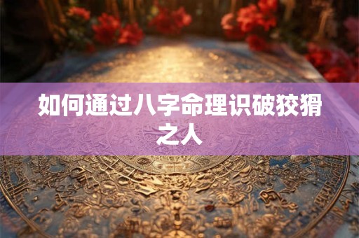 如何通过八字命理识破狡猾之人