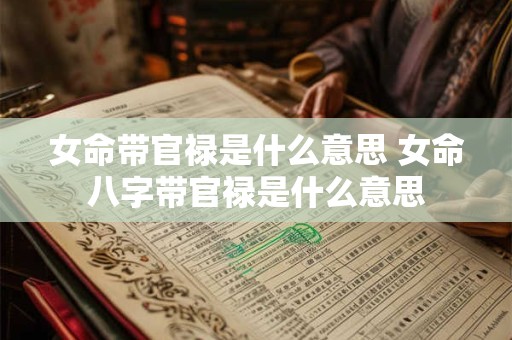 女命带官禄是什么意思 女命八字带官禄是什么意思