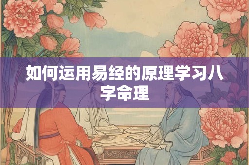 如何运用易经的原理学习八字命理