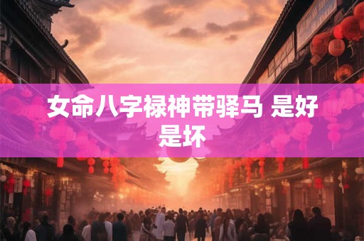 女命八字禄神带驿马 是好是坏