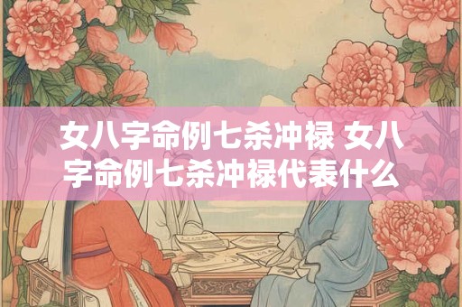 女八字命例七杀冲禄 女八字命例七杀冲禄代表什么