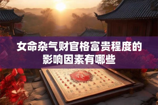 女命杂气财官格富贵程度的影响因素有哪些