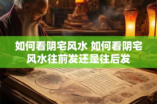 如何看阴宅风水 如何看阴宅风水往前发还是往后发