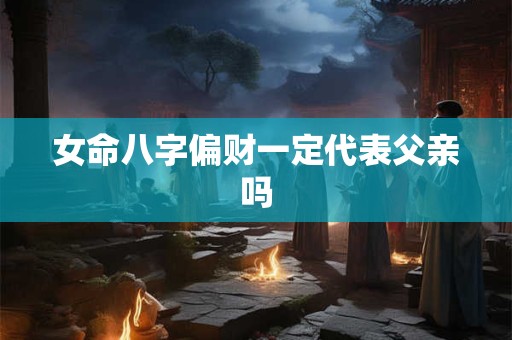 女命八字偏财一定代表父亲吗