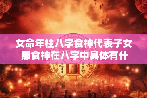 女命年柱八字食神代表子女 那食神在八字中具体有什么作用呢