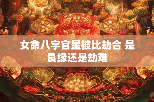 女命八字官星被比劫合 是良缘还是劫难
