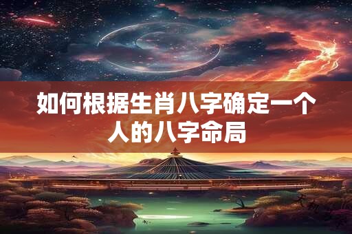 如何根据生肖八字确定一个人的八字命局