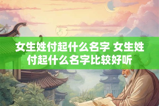 女生姓付起什么名字 女生姓付起什么名字比较好听
