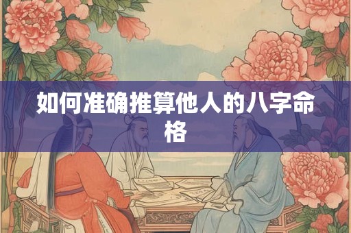 如何准确推算他人的八字命格